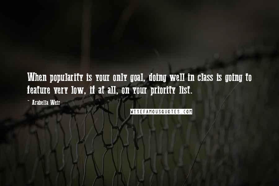 Arabella Weir Quotes: When popularity is your only goal, doing well in class is going to feature very low, if at all, on your priority list.