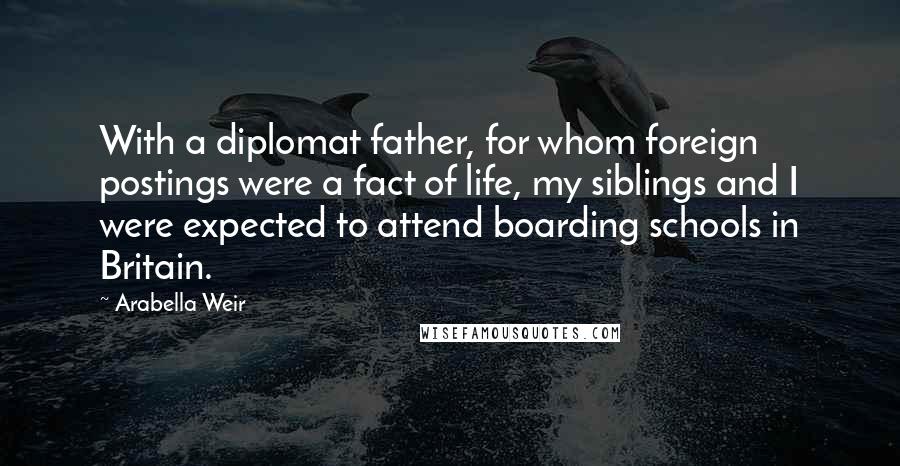 Arabella Weir Quotes: With a diplomat father, for whom foreign postings were a fact of life, my siblings and I were expected to attend boarding schools in Britain.