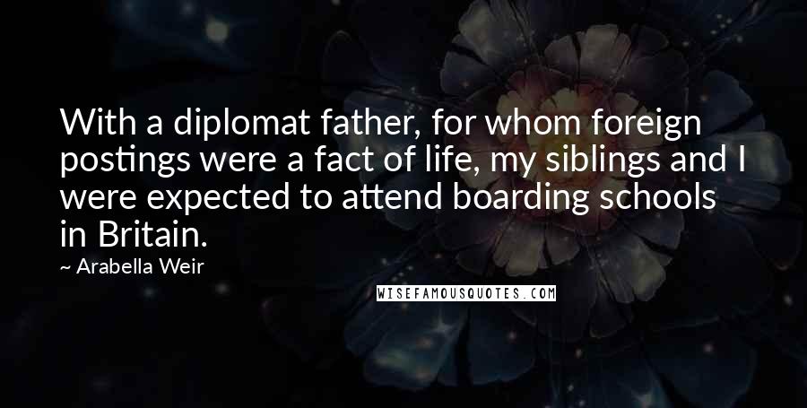 Arabella Weir Quotes: With a diplomat father, for whom foreign postings were a fact of life, my siblings and I were expected to attend boarding schools in Britain.