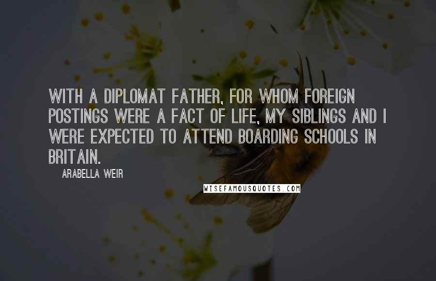 Arabella Weir Quotes: With a diplomat father, for whom foreign postings were a fact of life, my siblings and I were expected to attend boarding schools in Britain.