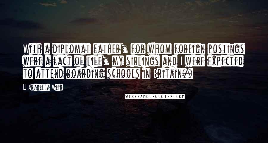 Arabella Weir Quotes: With a diplomat father, for whom foreign postings were a fact of life, my siblings and I were expected to attend boarding schools in Britain.