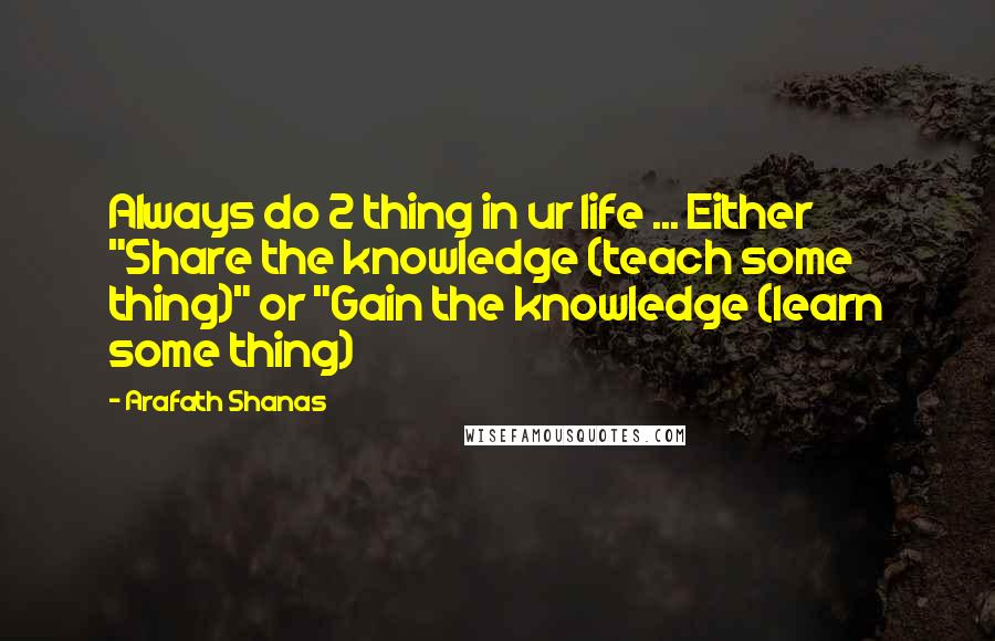 Arafath Shanas Quotes: Always do 2 thing in ur life ... Either "Share the knowledge (teach some thing)" or "Gain the knowledge (learn some thing)