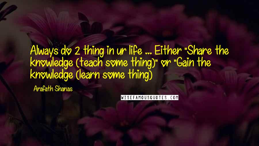 Arafath Shanas Quotes: Always do 2 thing in ur life ... Either "Share the knowledge (teach some thing)" or "Gain the knowledge (learn some thing)