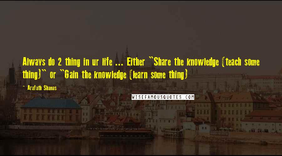 Arafath Shanas Quotes: Always do 2 thing in ur life ... Either "Share the knowledge (teach some thing)" or "Gain the knowledge (learn some thing)