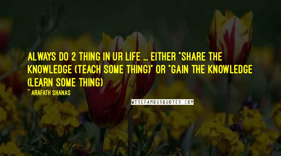 Arafath Shanas Quotes: Always do 2 thing in ur life ... Either "Share the knowledge (teach some thing)" or "Gain the knowledge (learn some thing)