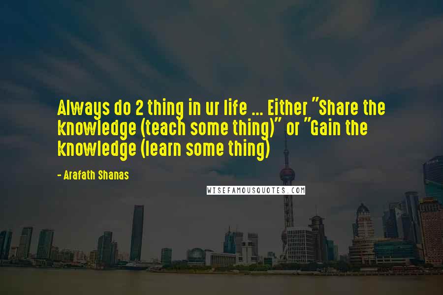 Arafath Shanas Quotes: Always do 2 thing in ur life ... Either "Share the knowledge (teach some thing)" or "Gain the knowledge (learn some thing)