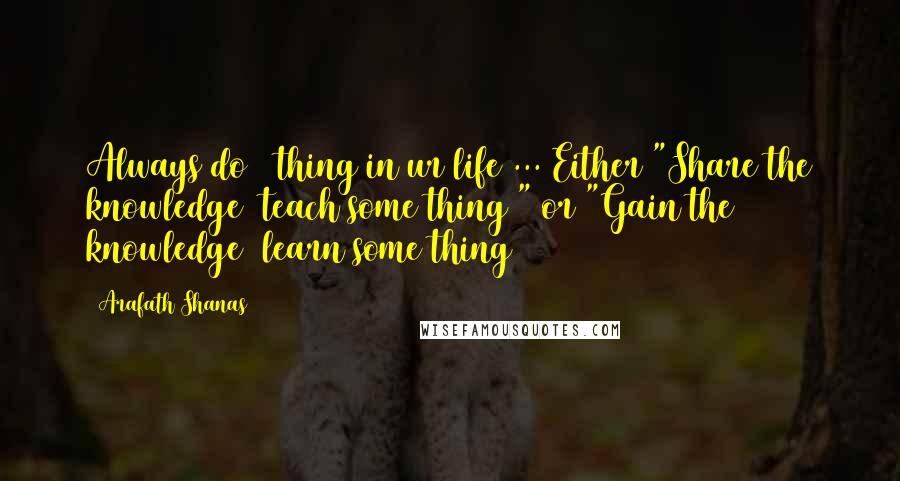 Arafath Shanas Quotes: Always do 2 thing in ur life ... Either "Share the knowledge (teach some thing)" or "Gain the knowledge (learn some thing)