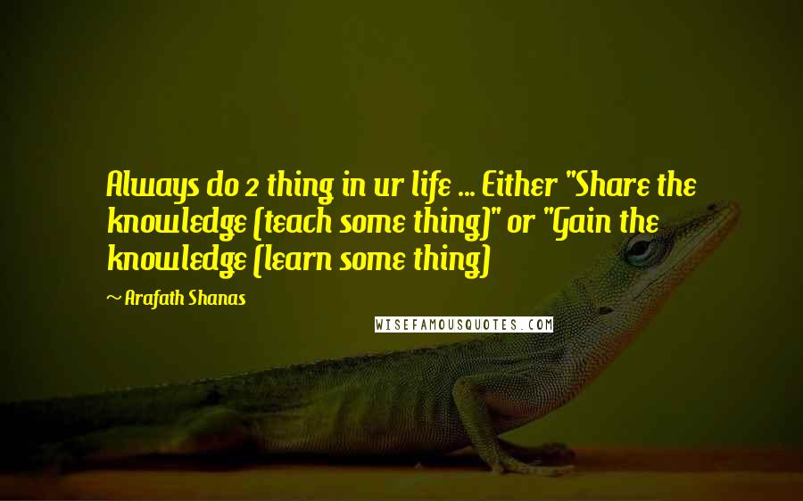 Arafath Shanas Quotes: Always do 2 thing in ur life ... Either "Share the knowledge (teach some thing)" or "Gain the knowledge (learn some thing)