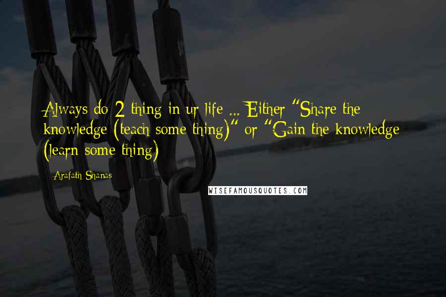 Arafath Shanas Quotes: Always do 2 thing in ur life ... Either "Share the knowledge (teach some thing)" or "Gain the knowledge (learn some thing)
