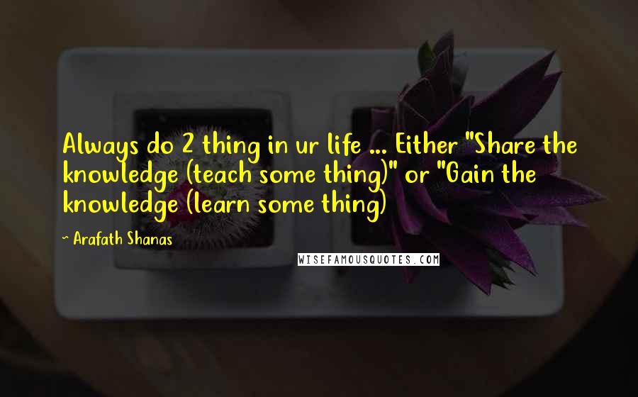 Arafath Shanas Quotes: Always do 2 thing in ur life ... Either "Share the knowledge (teach some thing)" or "Gain the knowledge (learn some thing)