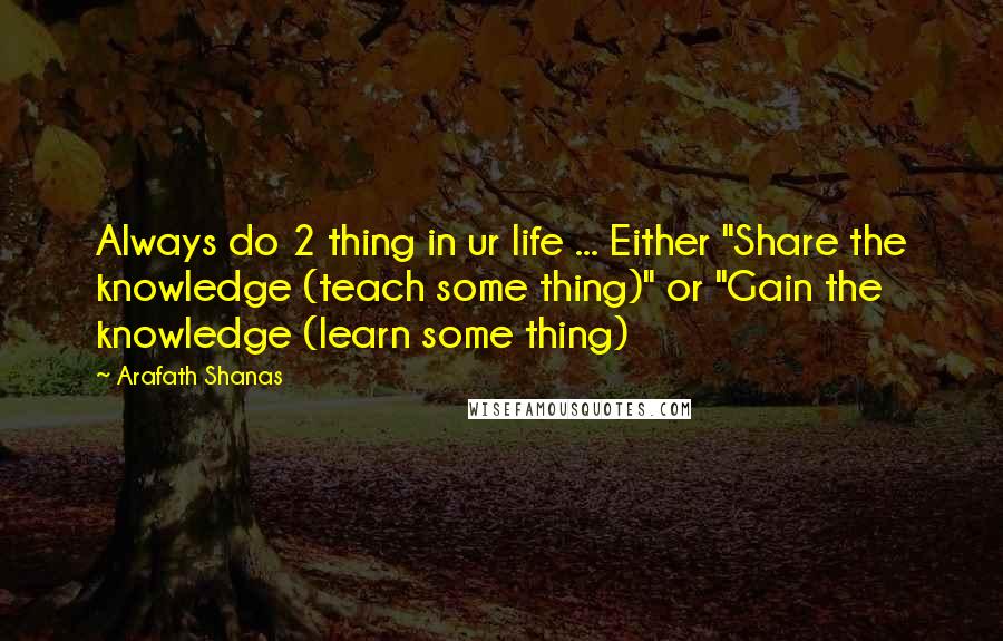 Arafath Shanas Quotes: Always do 2 thing in ur life ... Either "Share the knowledge (teach some thing)" or "Gain the knowledge (learn some thing)