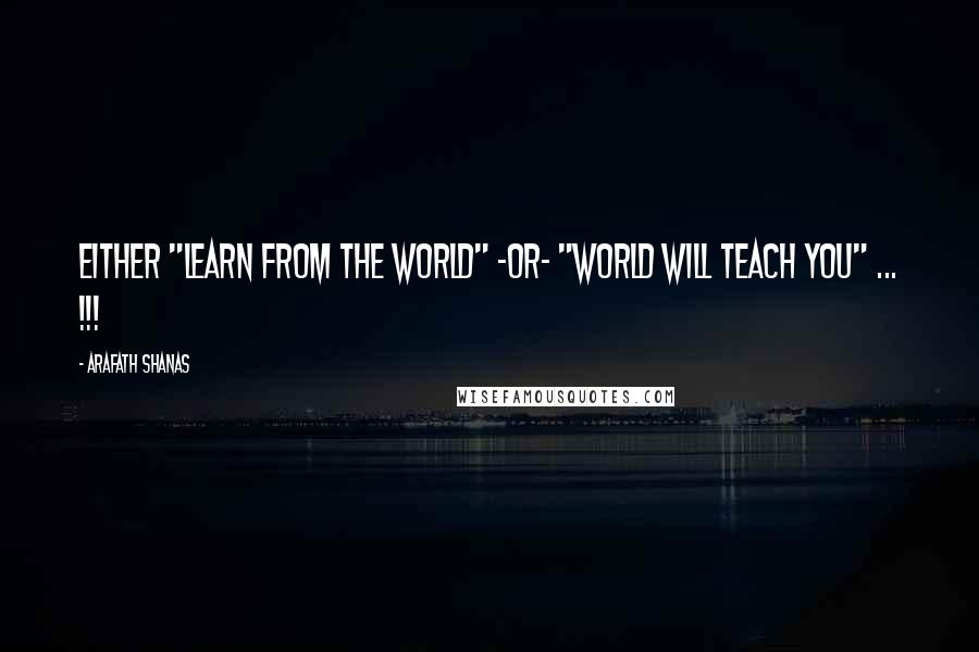 Arafath Shanas Quotes: Either "Learn from the world" -or- "World will teach you" ... !!!