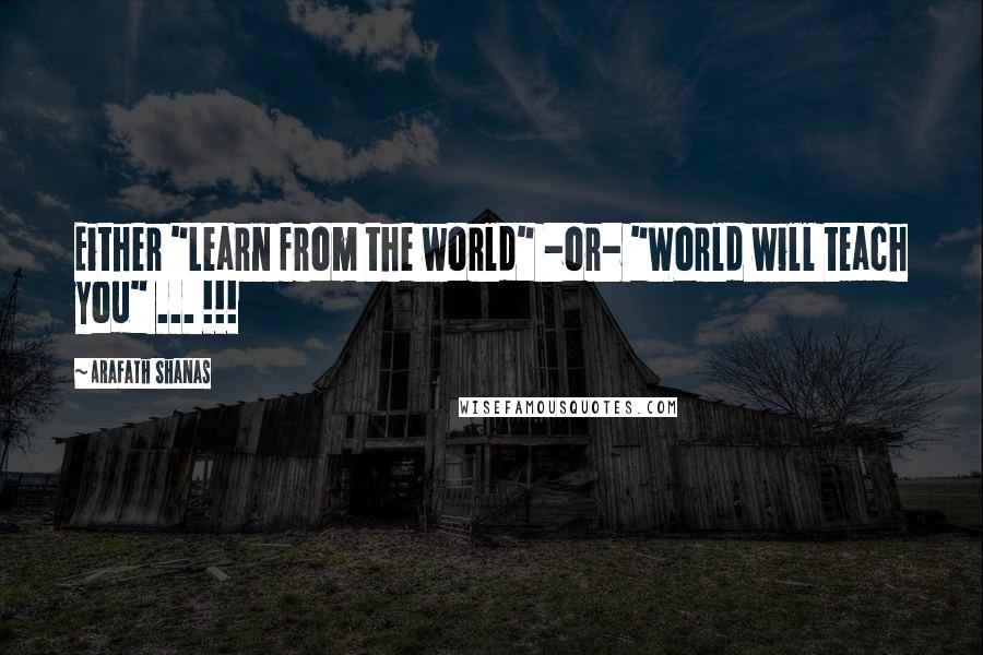 Arafath Shanas Quotes: Either "Learn from the world" -or- "World will teach you" ... !!!