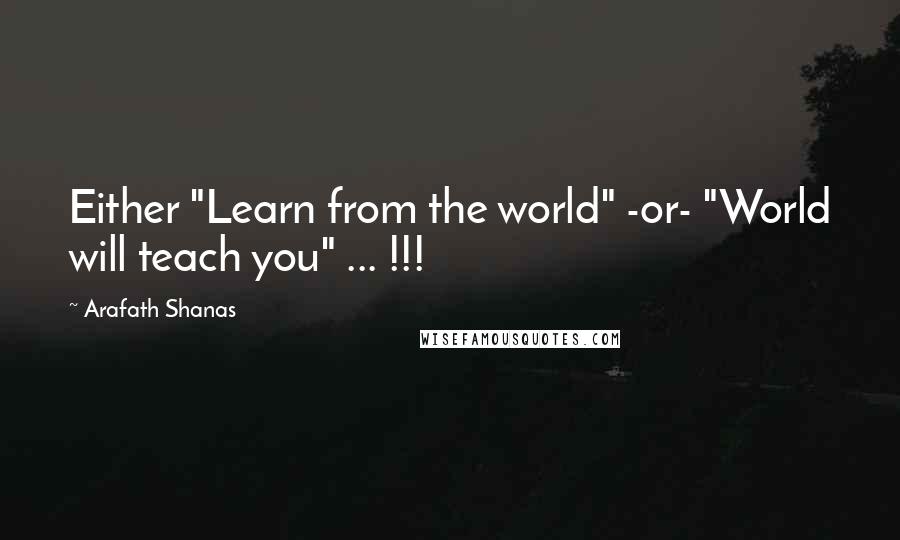 Arafath Shanas Quotes: Either "Learn from the world" -or- "World will teach you" ... !!!