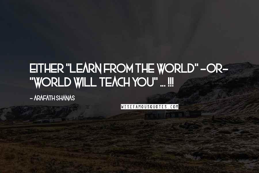 Arafath Shanas Quotes: Either "Learn from the world" -or- "World will teach you" ... !!!