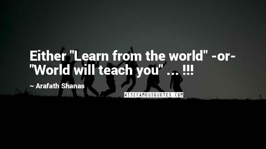 Arafath Shanas Quotes: Either "Learn from the world" -or- "World will teach you" ... !!!