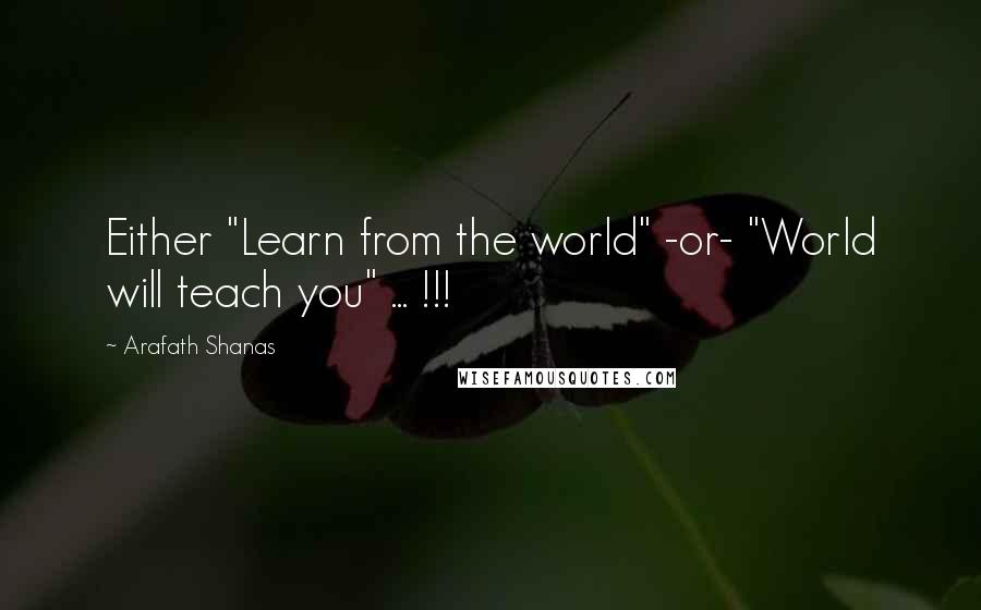 Arafath Shanas Quotes: Either "Learn from the world" -or- "World will teach you" ... !!!