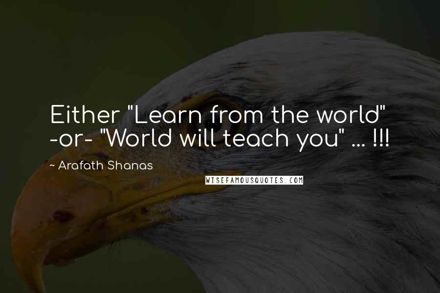 Arafath Shanas Quotes: Either "Learn from the world" -or- "World will teach you" ... !!!