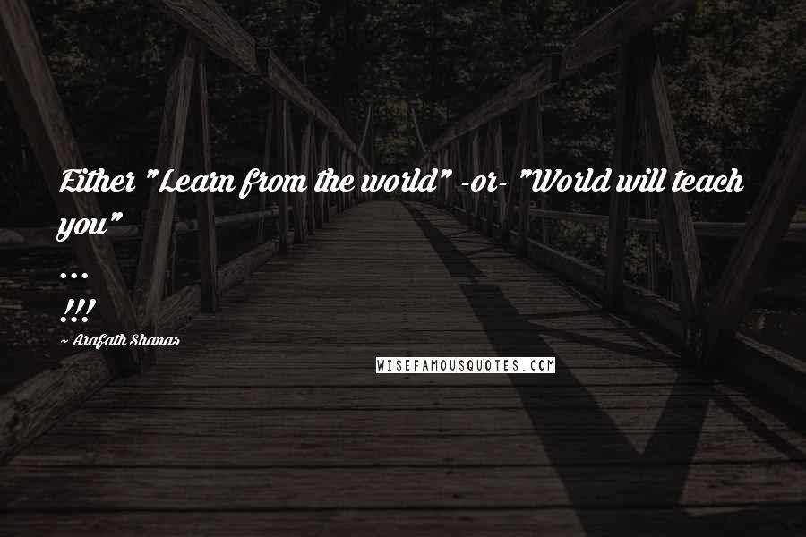 Arafath Shanas Quotes: Either "Learn from the world" -or- "World will teach you" ... !!!