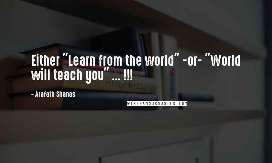 Arafath Shanas Quotes: Either "Learn from the world" -or- "World will teach you" ... !!!