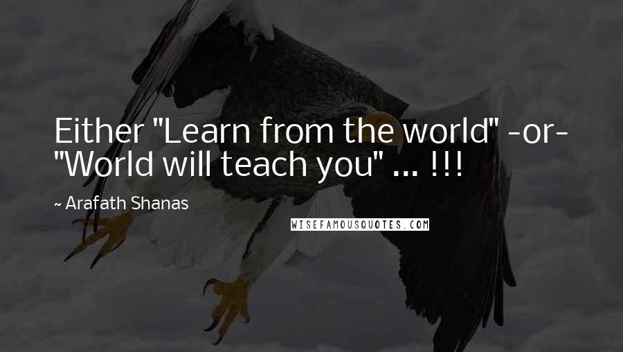 Arafath Shanas Quotes: Either "Learn from the world" -or- "World will teach you" ... !!!