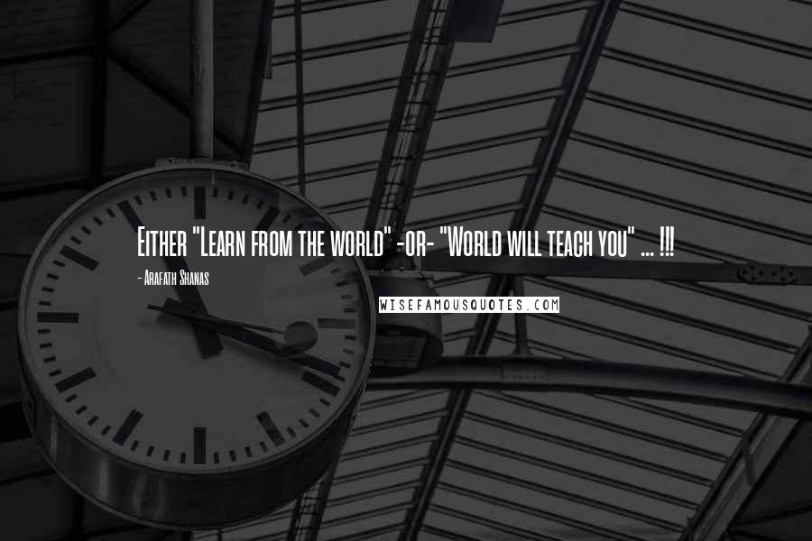 Arafath Shanas Quotes: Either "Learn from the world" -or- "World will teach you" ... !!!