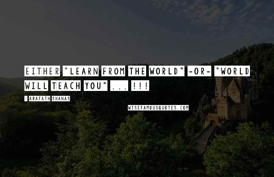 Arafath Shanas Quotes: Either "Learn from the world" -or- "World will teach you" ... !!!