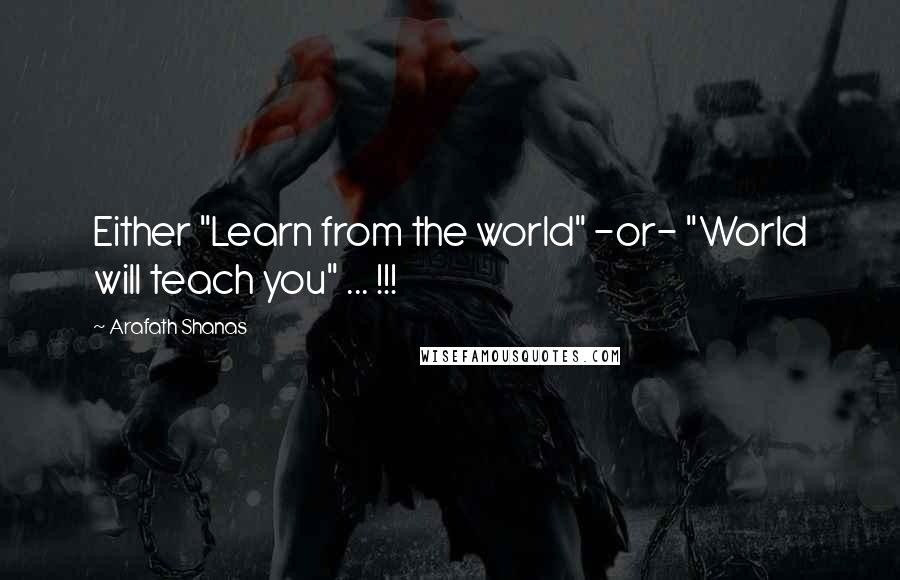 Arafath Shanas Quotes: Either "Learn from the world" -or- "World will teach you" ... !!!