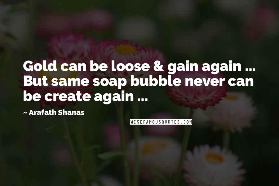 Arafath Shanas Quotes: Gold can be loose & gain again ... But same soap bubble never can be create again ...