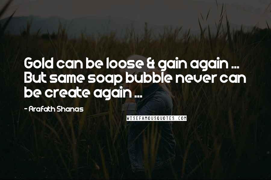 Arafath Shanas Quotes: Gold can be loose & gain again ... But same soap bubble never can be create again ...