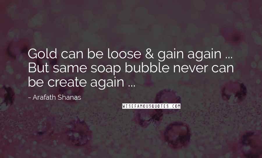 Arafath Shanas Quotes: Gold can be loose & gain again ... But same soap bubble never can be create again ...