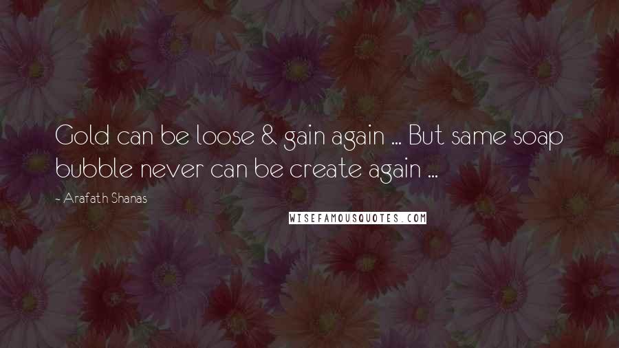 Arafath Shanas Quotes: Gold can be loose & gain again ... But same soap bubble never can be create again ...