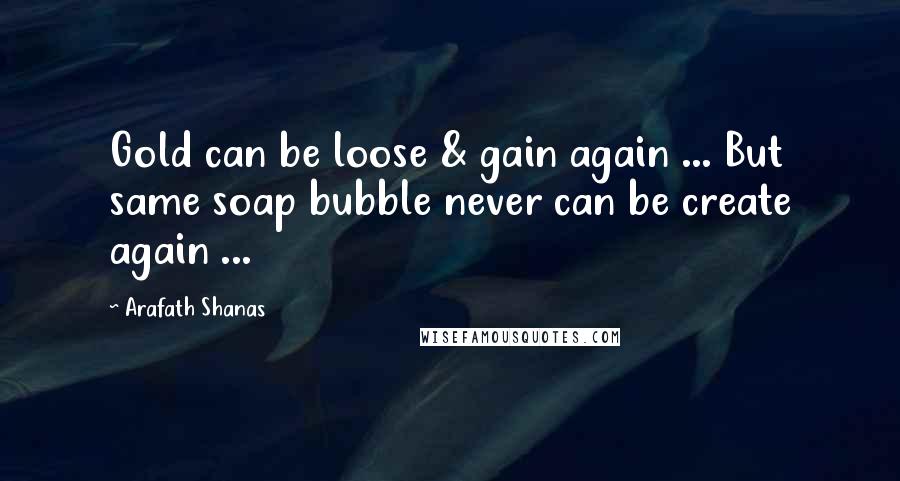 Arafath Shanas Quotes: Gold can be loose & gain again ... But same soap bubble never can be create again ...