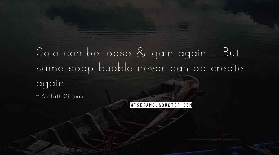 Arafath Shanas Quotes: Gold can be loose & gain again ... But same soap bubble never can be create again ...