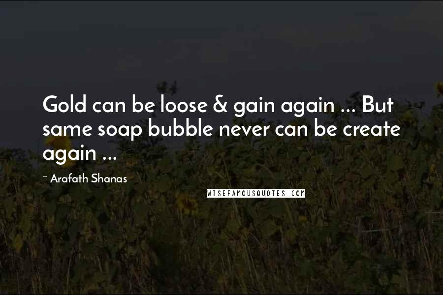 Arafath Shanas Quotes: Gold can be loose & gain again ... But same soap bubble never can be create again ...