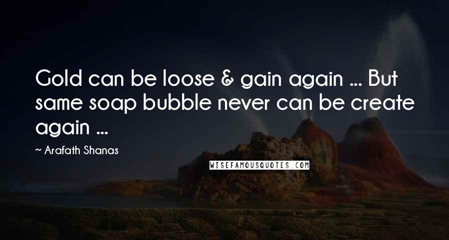 Arafath Shanas Quotes: Gold can be loose & gain again ... But same soap bubble never can be create again ...