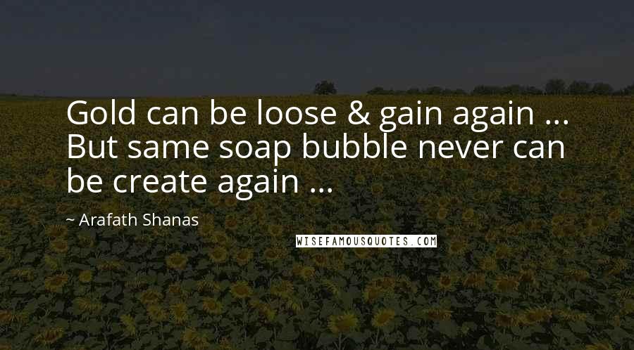 Arafath Shanas Quotes: Gold can be loose & gain again ... But same soap bubble never can be create again ...