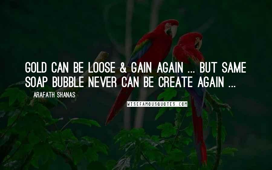 Arafath Shanas Quotes: Gold can be loose & gain again ... But same soap bubble never can be create again ...