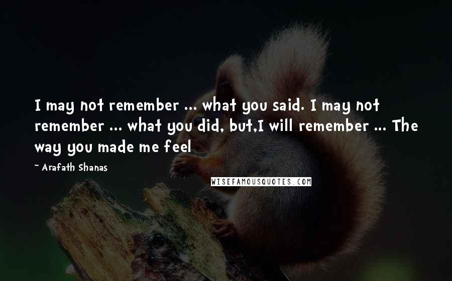 Arafath Shanas Quotes: I may not remember ... what you said. I may not remember ... what you did, but,I will remember ... The way you made me feel