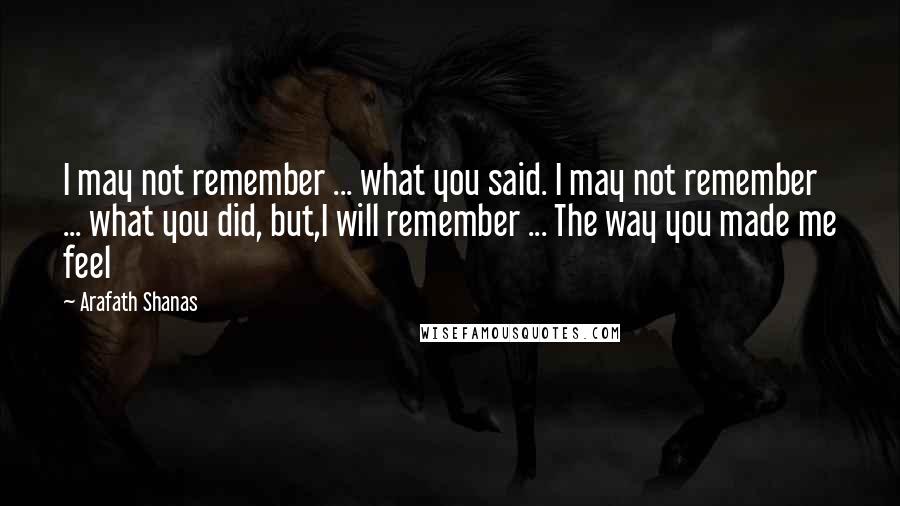 Arafath Shanas Quotes: I may not remember ... what you said. I may not remember ... what you did, but,I will remember ... The way you made me feel