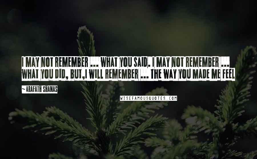 Arafath Shanas Quotes: I may not remember ... what you said. I may not remember ... what you did, but,I will remember ... The way you made me feel