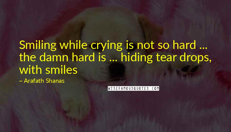 Arafath Shanas Quotes: Smiling while crying is not so hard ... the damn hard is ... hiding tear drops, with smiles