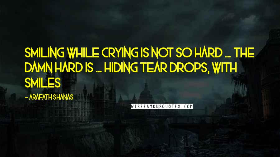 Arafath Shanas Quotes: Smiling while crying is not so hard ... the damn hard is ... hiding tear drops, with smiles
