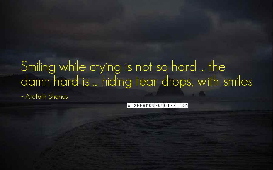 Arafath Shanas Quotes: Smiling while crying is not so hard ... the damn hard is ... hiding tear drops, with smiles