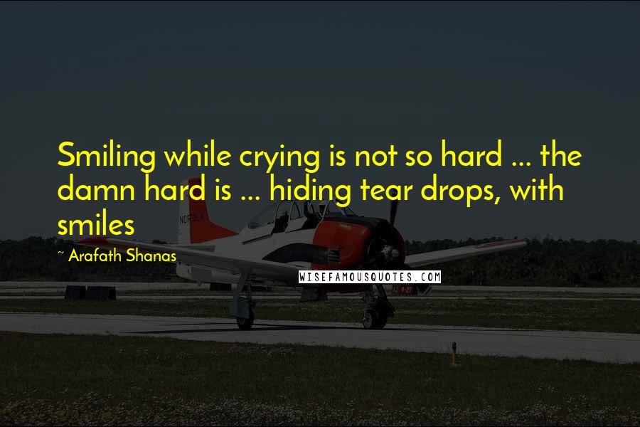 Arafath Shanas Quotes: Smiling while crying is not so hard ... the damn hard is ... hiding tear drops, with smiles
