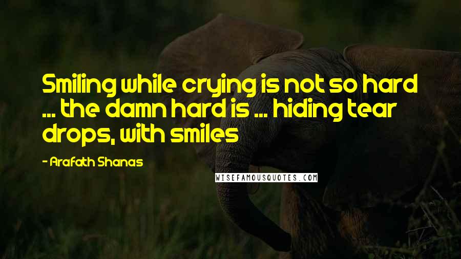 Arafath Shanas Quotes: Smiling while crying is not so hard ... the damn hard is ... hiding tear drops, with smiles