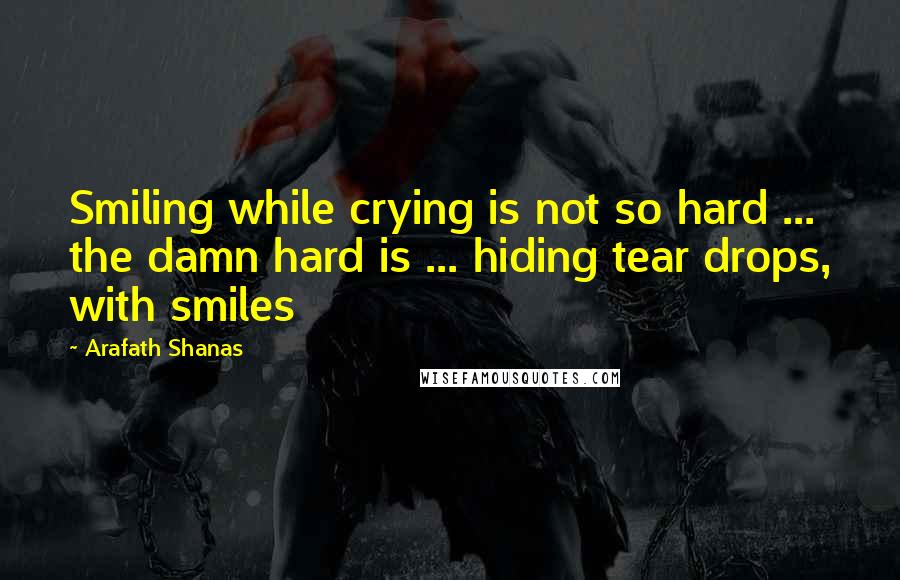 Arafath Shanas Quotes: Smiling while crying is not so hard ... the damn hard is ... hiding tear drops, with smiles
