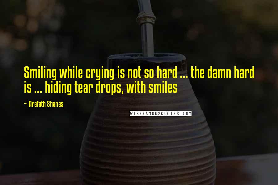 Arafath Shanas Quotes: Smiling while crying is not so hard ... the damn hard is ... hiding tear drops, with smiles
