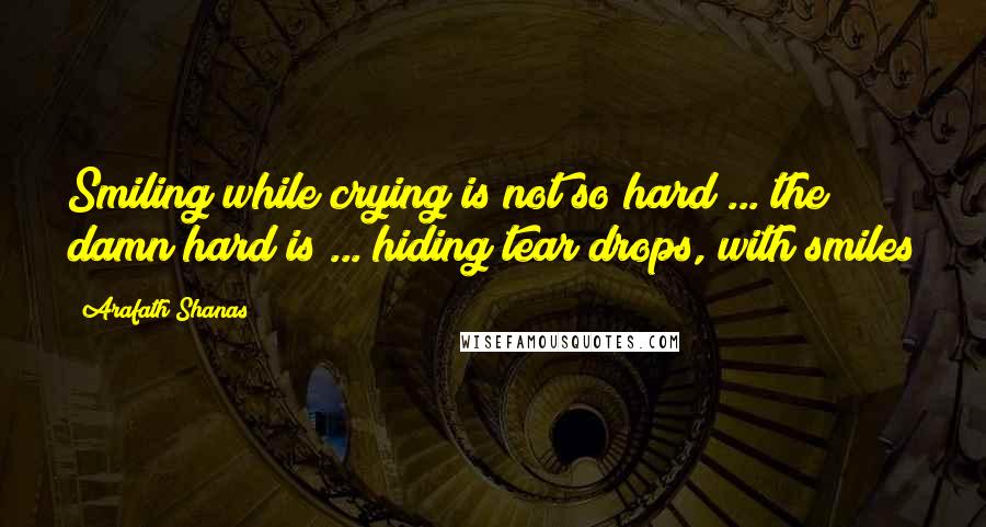 Arafath Shanas Quotes: Smiling while crying is not so hard ... the damn hard is ... hiding tear drops, with smiles