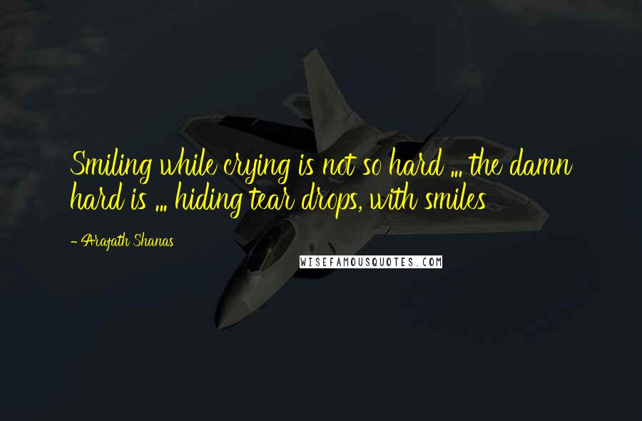 Arafath Shanas Quotes: Smiling while crying is not so hard ... the damn hard is ... hiding tear drops, with smiles